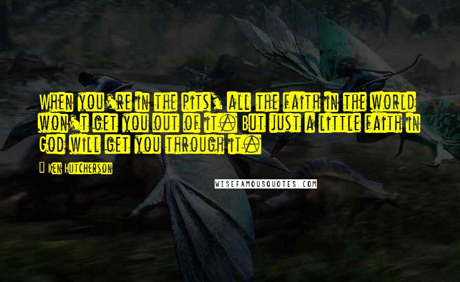 Ken Hutcherson Quotes: When you're in the pits, all the faith in the world won't get you out of it. But just a little faith in God will get you through it.