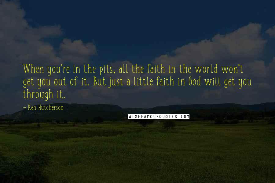 Ken Hutcherson Quotes: When you're in the pits, all the faith in the world won't get you out of it. But just a little faith in God will get you through it.