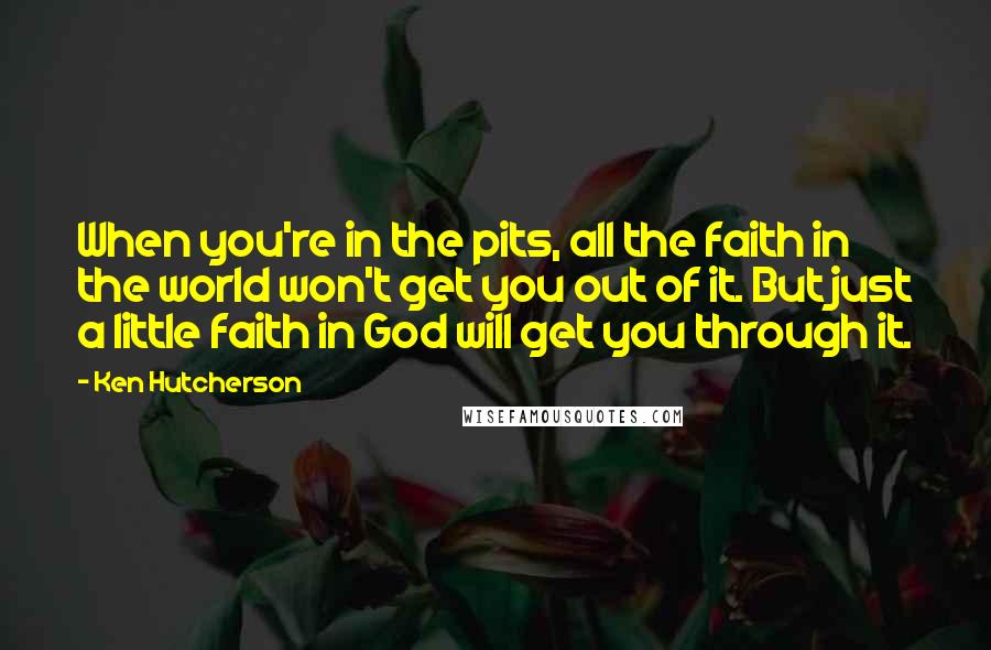 Ken Hutcherson Quotes: When you're in the pits, all the faith in the world won't get you out of it. But just a little faith in God will get you through it.