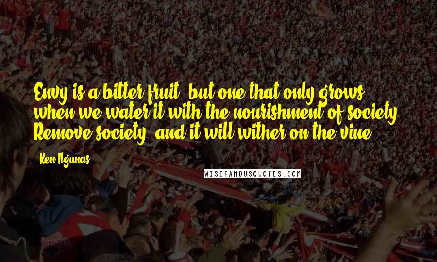 Ken Ilgunas Quotes: Envy is a bitter fruit, but one that only grows when we water it with the nourishment of society. Remove society, and it will wither on the vine.