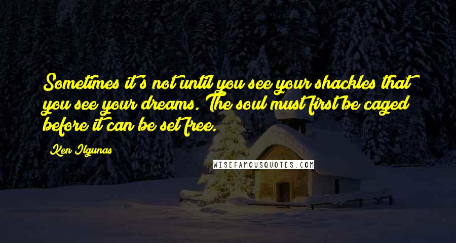 Ken Ilgunas Quotes: Sometimes it's not until you see your shackles that you see your dreams. The soul must first be caged before it can be set free.