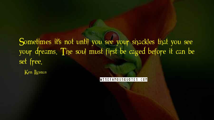 Ken Ilgunas Quotes: Sometimes it's not until you see your shackles that you see your dreams. The soul must first be caged before it can be set free.