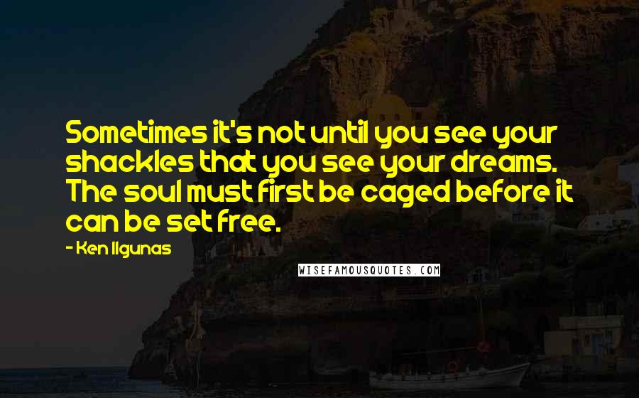 Ken Ilgunas Quotes: Sometimes it's not until you see your shackles that you see your dreams. The soul must first be caged before it can be set free.
