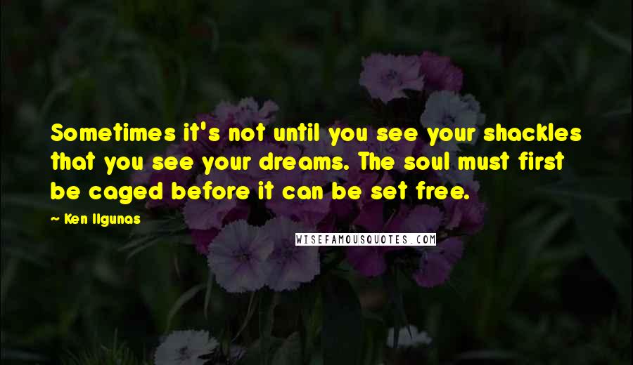 Ken Ilgunas Quotes: Sometimes it's not until you see your shackles that you see your dreams. The soul must first be caged before it can be set free.