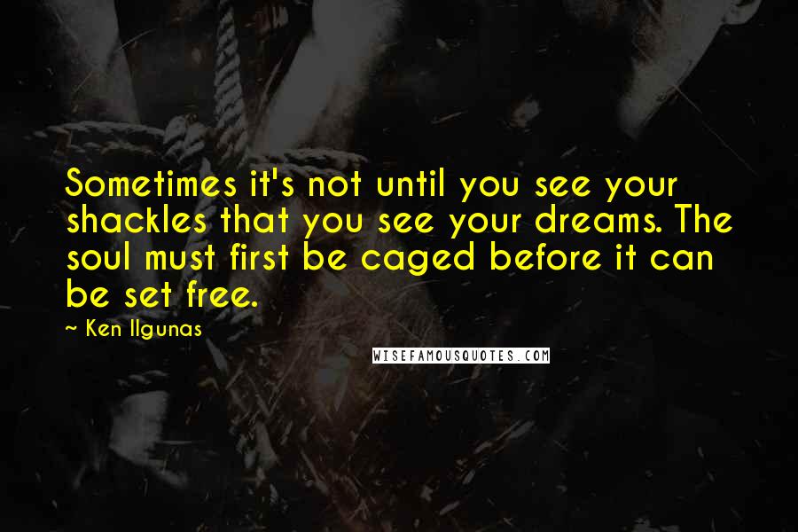 Ken Ilgunas Quotes: Sometimes it's not until you see your shackles that you see your dreams. The soul must first be caged before it can be set free.