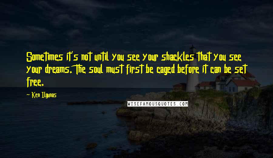 Ken Ilgunas Quotes: Sometimes it's not until you see your shackles that you see your dreams. The soul must first be caged before it can be set free.