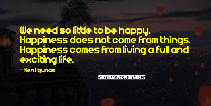 Ken Ilgunas Quotes: We need so little to be happy. Happiness does not come from things. Happiness comes from living a full and exciting life.