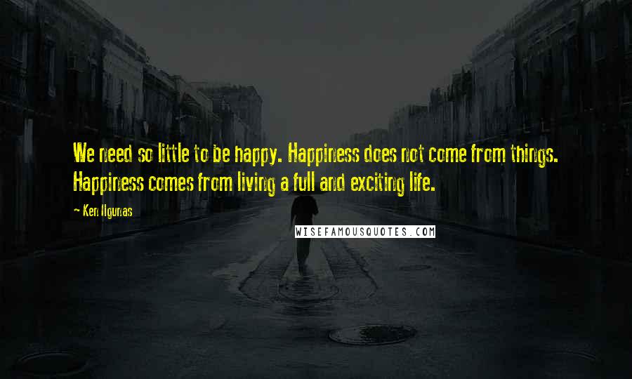 Ken Ilgunas Quotes: We need so little to be happy. Happiness does not come from things. Happiness comes from living a full and exciting life.