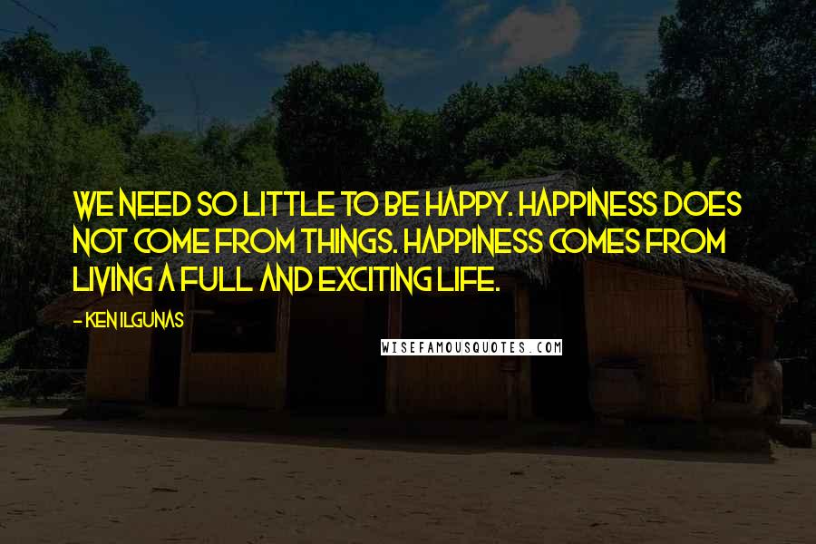 Ken Ilgunas Quotes: We need so little to be happy. Happiness does not come from things. Happiness comes from living a full and exciting life.