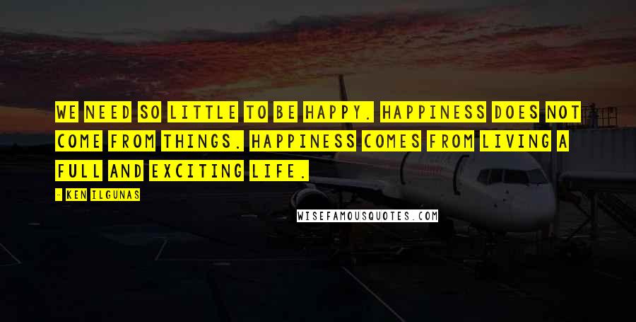 Ken Ilgunas Quotes: We need so little to be happy. Happiness does not come from things. Happiness comes from living a full and exciting life.