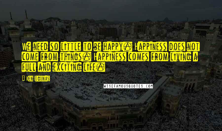 Ken Ilgunas Quotes: We need so little to be happy. Happiness does not come from things. Happiness comes from living a full and exciting life.