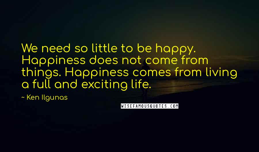 Ken Ilgunas Quotes: We need so little to be happy. Happiness does not come from things. Happiness comes from living a full and exciting life.