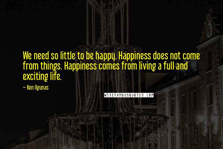 Ken Ilgunas Quotes: We need so little to be happy. Happiness does not come from things. Happiness comes from living a full and exciting life.