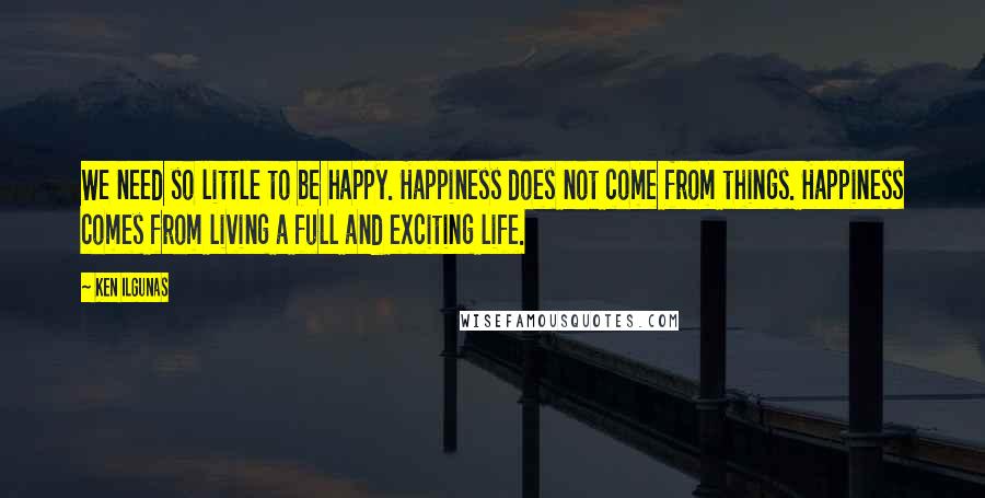 Ken Ilgunas Quotes: We need so little to be happy. Happiness does not come from things. Happiness comes from living a full and exciting life.