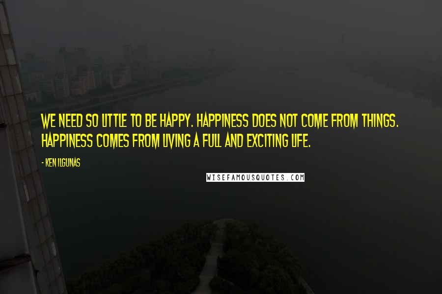 Ken Ilgunas Quotes: We need so little to be happy. Happiness does not come from things. Happiness comes from living a full and exciting life.