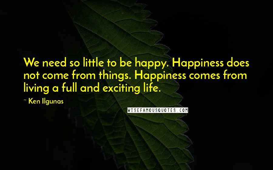 Ken Ilgunas Quotes: We need so little to be happy. Happiness does not come from things. Happiness comes from living a full and exciting life.