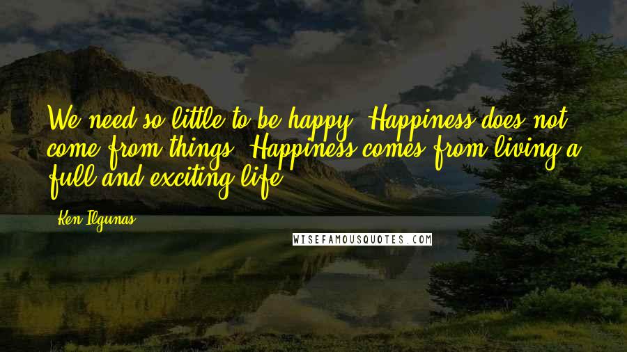 Ken Ilgunas Quotes: We need so little to be happy. Happiness does not come from things. Happiness comes from living a full and exciting life.
