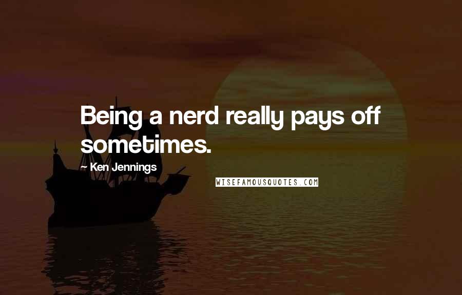Ken Jennings Quotes: Being a nerd really pays off sometimes.