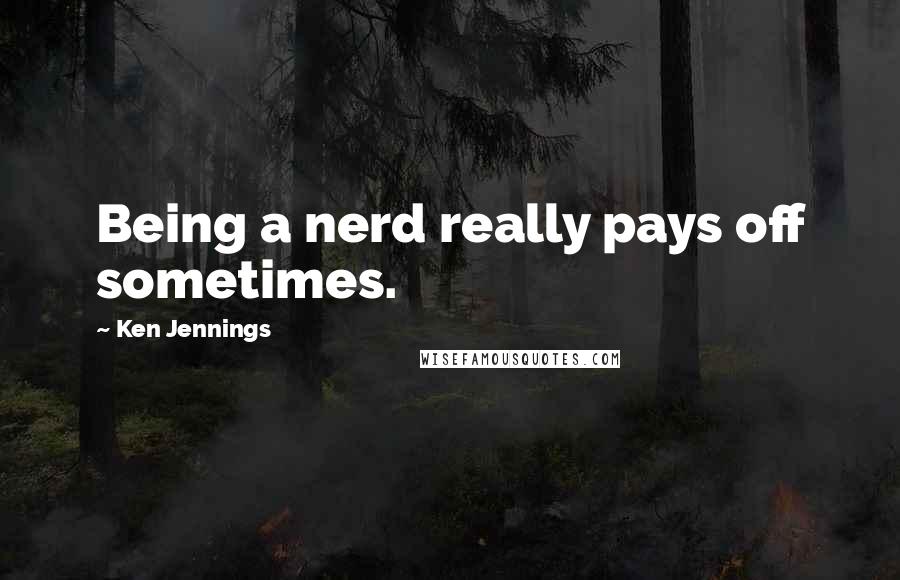 Ken Jennings Quotes: Being a nerd really pays off sometimes.