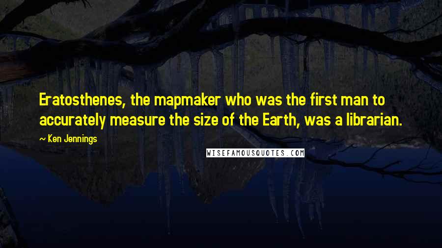 Ken Jennings Quotes: Eratosthenes, the mapmaker who was the first man to accurately measure the size of the Earth, was a librarian.