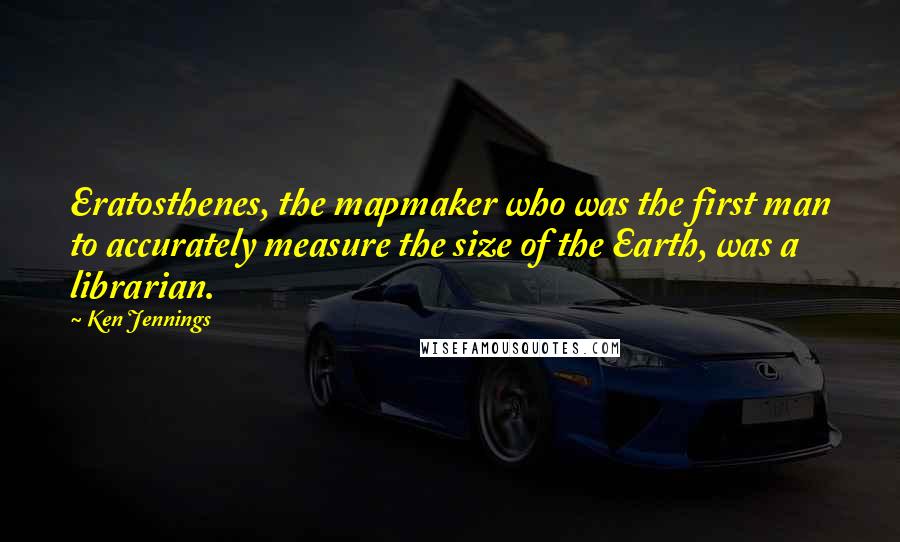 Ken Jennings Quotes: Eratosthenes, the mapmaker who was the first man to accurately measure the size of the Earth, was a librarian.