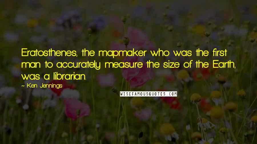 Ken Jennings Quotes: Eratosthenes, the mapmaker who was the first man to accurately measure the size of the Earth, was a librarian.