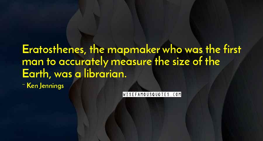 Ken Jennings Quotes: Eratosthenes, the mapmaker who was the first man to accurately measure the size of the Earth, was a librarian.