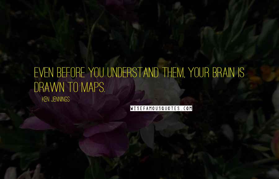 Ken Jennings Quotes: Even before you understand them, your brain is drawn to maps.