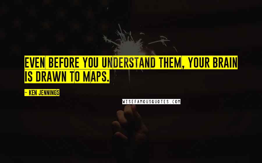 Ken Jennings Quotes: Even before you understand them, your brain is drawn to maps.