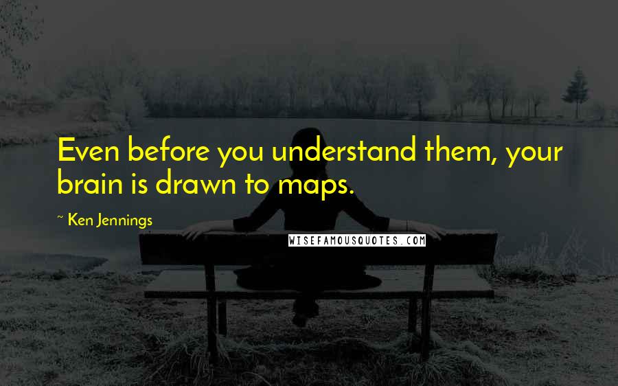 Ken Jennings Quotes: Even before you understand them, your brain is drawn to maps.