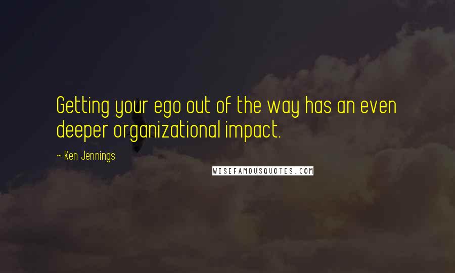 Ken Jennings Quotes: Getting your ego out of the way has an even deeper organizational impact.