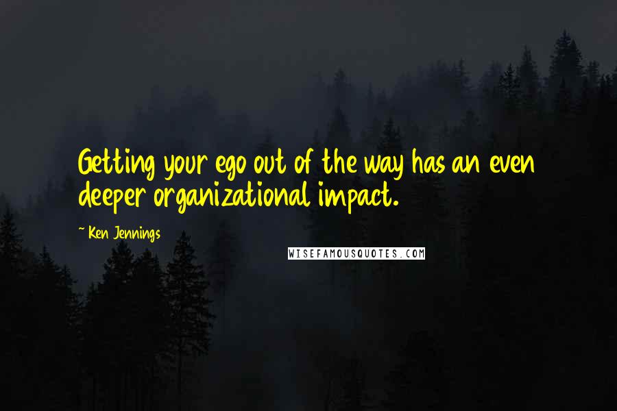 Ken Jennings Quotes: Getting your ego out of the way has an even deeper organizational impact.