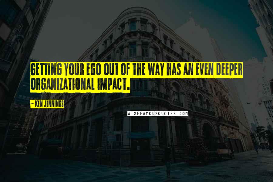 Ken Jennings Quotes: Getting your ego out of the way has an even deeper organizational impact.