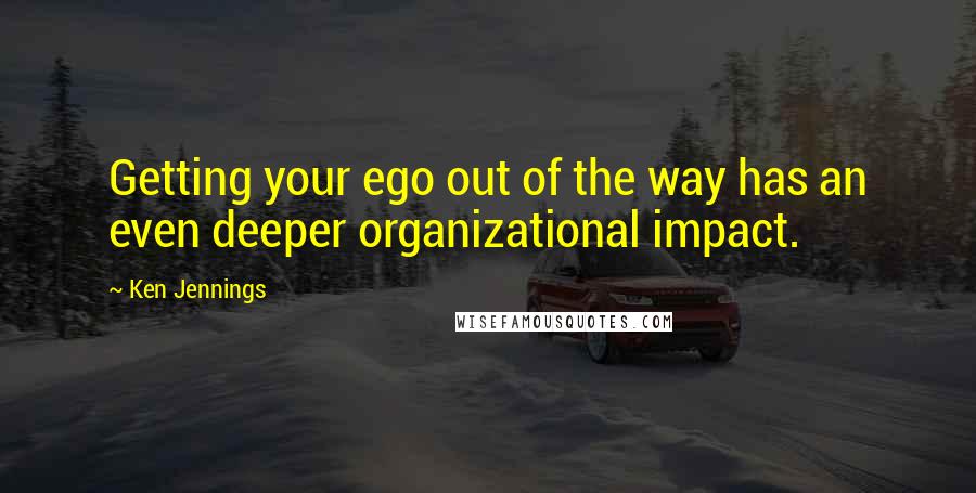 Ken Jennings Quotes: Getting your ego out of the way has an even deeper organizational impact.