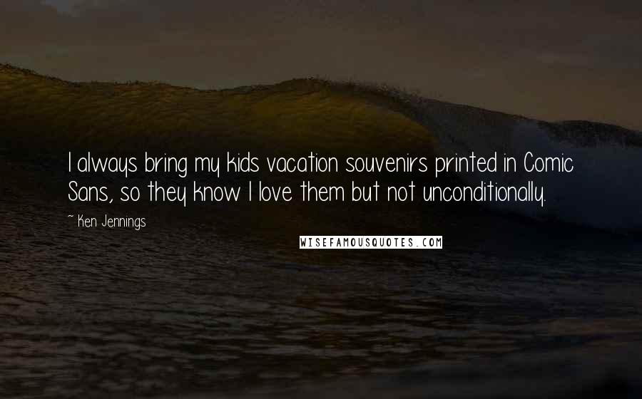 Ken Jennings Quotes: I always bring my kids vacation souvenirs printed in Comic Sans, so they know I love them but not unconditionally.