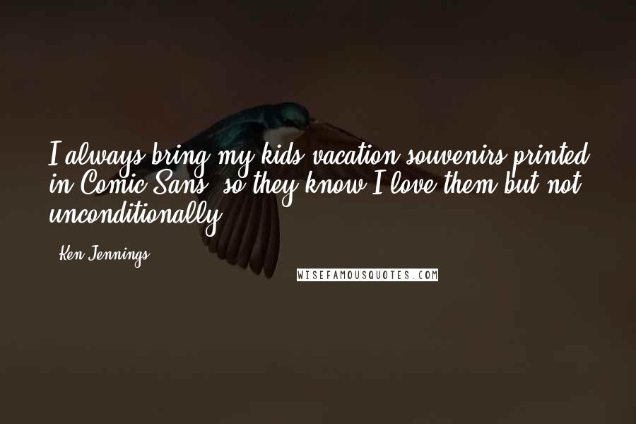 Ken Jennings Quotes: I always bring my kids vacation souvenirs printed in Comic Sans, so they know I love them but not unconditionally.