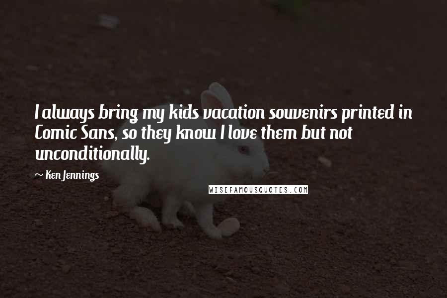 Ken Jennings Quotes: I always bring my kids vacation souvenirs printed in Comic Sans, so they know I love them but not unconditionally.