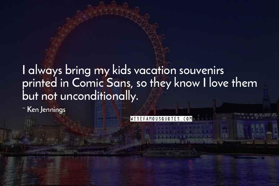 Ken Jennings Quotes: I always bring my kids vacation souvenirs printed in Comic Sans, so they know I love them but not unconditionally.