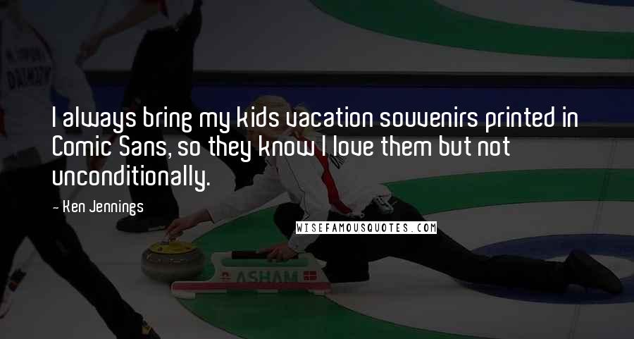 Ken Jennings Quotes: I always bring my kids vacation souvenirs printed in Comic Sans, so they know I love them but not unconditionally.