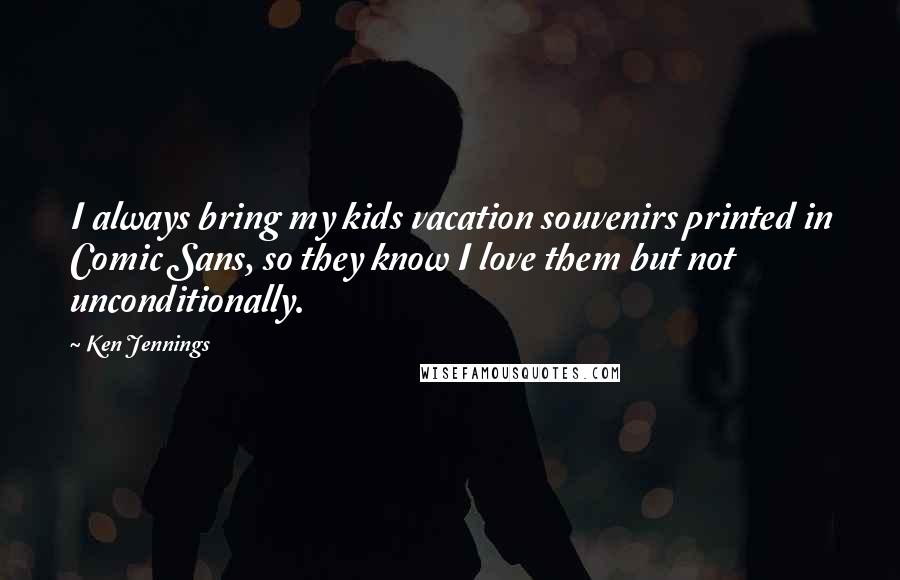 Ken Jennings Quotes: I always bring my kids vacation souvenirs printed in Comic Sans, so they know I love them but not unconditionally.