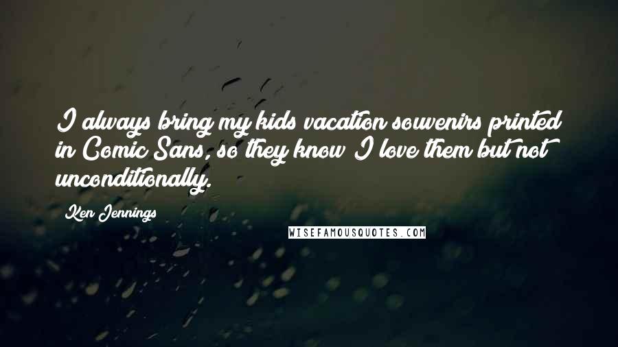 Ken Jennings Quotes: I always bring my kids vacation souvenirs printed in Comic Sans, so they know I love them but not unconditionally.