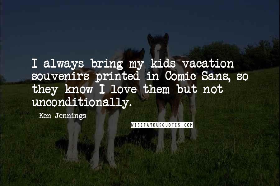 Ken Jennings Quotes: I always bring my kids vacation souvenirs printed in Comic Sans, so they know I love them but not unconditionally.