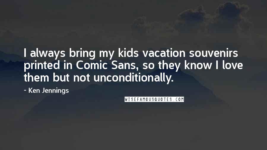Ken Jennings Quotes: I always bring my kids vacation souvenirs printed in Comic Sans, so they know I love them but not unconditionally.