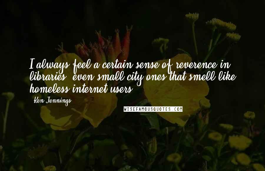 Ken Jennings Quotes: I always feel a certain sense of reverence in libraries, even small city ones that smell like homeless internet users.