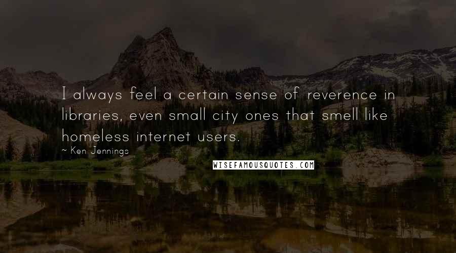 Ken Jennings Quotes: I always feel a certain sense of reverence in libraries, even small city ones that smell like homeless internet users.