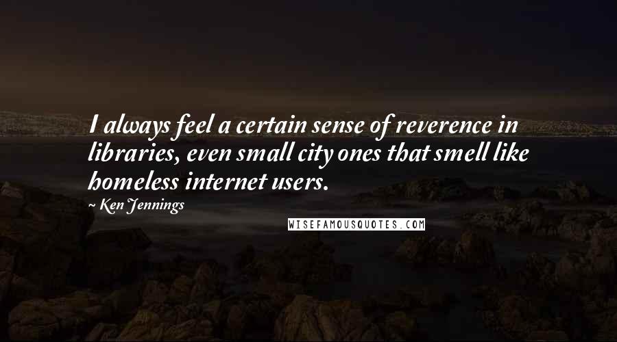 Ken Jennings Quotes: I always feel a certain sense of reverence in libraries, even small city ones that smell like homeless internet users.
