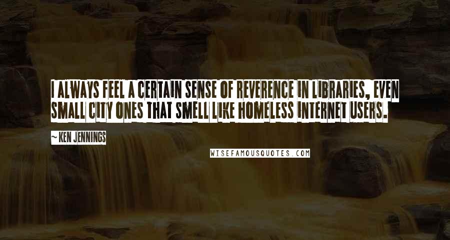 Ken Jennings Quotes: I always feel a certain sense of reverence in libraries, even small city ones that smell like homeless internet users.