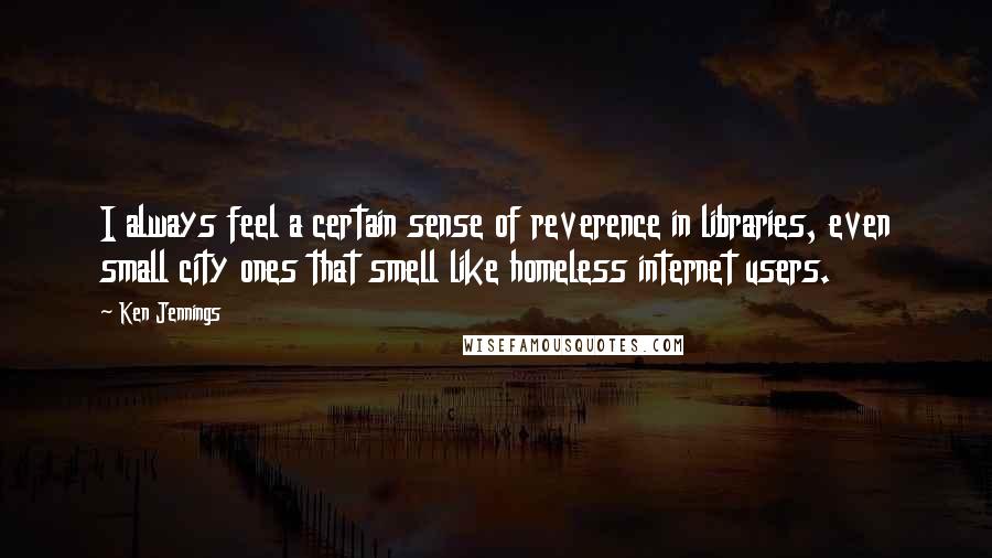 Ken Jennings Quotes: I always feel a certain sense of reverence in libraries, even small city ones that smell like homeless internet users.