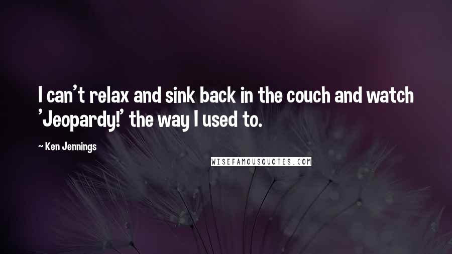 Ken Jennings Quotes: I can't relax and sink back in the couch and watch 'Jeopardy!' the way I used to.