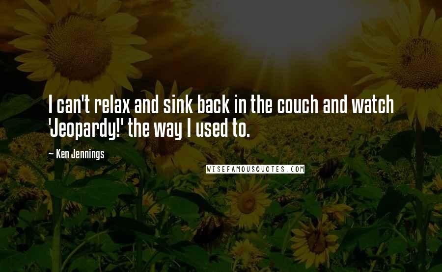 Ken Jennings Quotes: I can't relax and sink back in the couch and watch 'Jeopardy!' the way I used to.